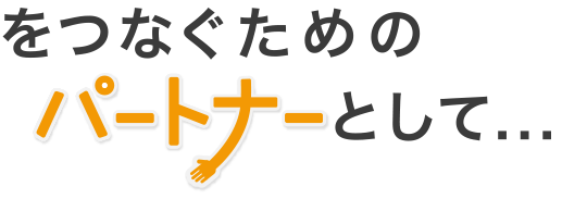 をつなぐためのパートナーとして